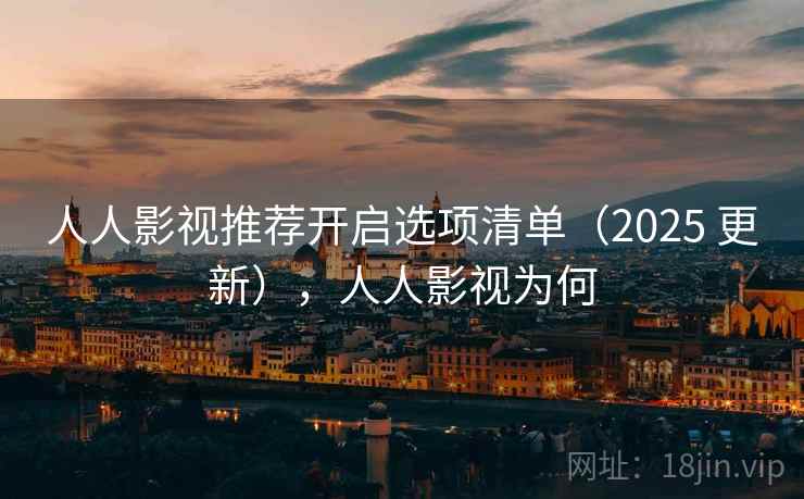 人人影视推荐开启选项清单(2025 更新),人人影视为何 人人影视推荐开启选项清单(2025 更新),人人影视为何