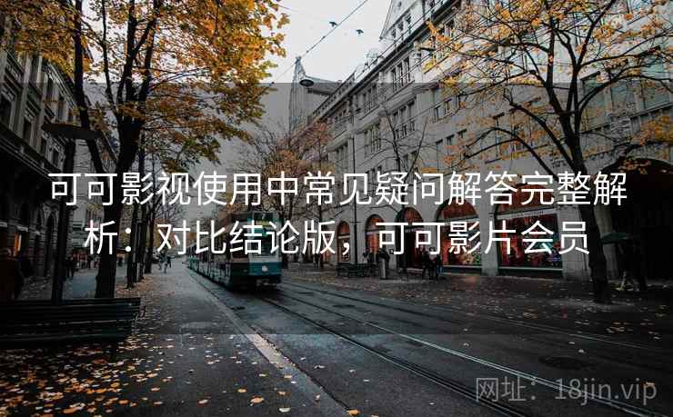 可可影视使用中常见疑问解答完整解析：对比结论版，可可影片会员