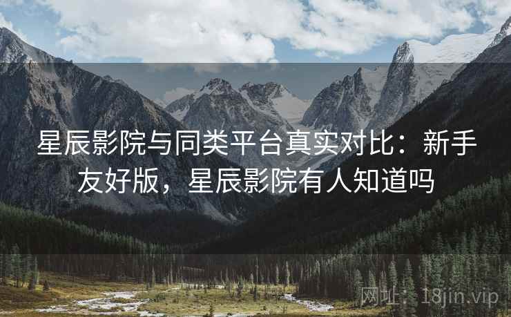 星辰影院与同类平台真实对比:新手友好版,星辰影院有人知道吗 星辰影院与同类平台真实对比:新手友好版,星辰影院有人知道吗