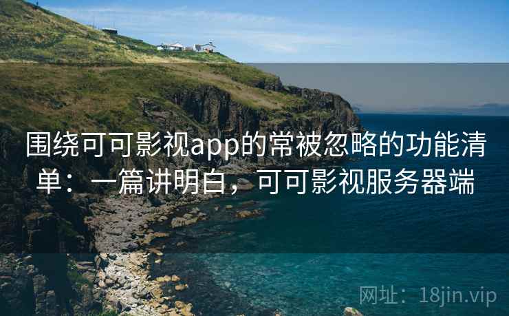 围绕可可影视app的常被忽略的功能清单：一篇讲明白，可可影视服务器端
