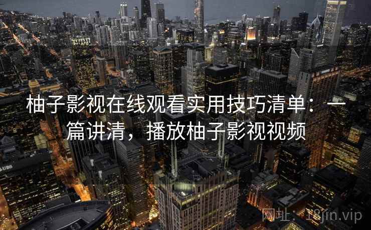 柚子影视在线观看实用技巧清单:一篇讲清,播放柚子影视视频 柚子影视在线观看实用技巧清单:一篇讲清,播放柚子影视视频