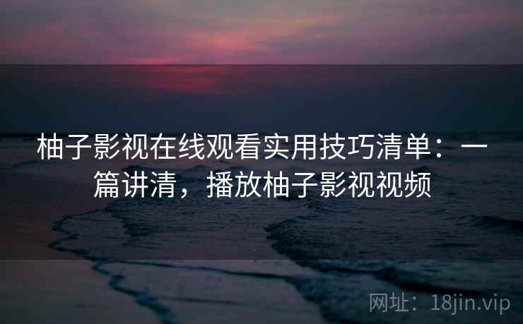 柚子影视在线观看实用技巧清单:一篇讲清,播放柚子影视视频 柚子影视在线观看实用技巧清单:一篇讲清,播放柚子影视视频