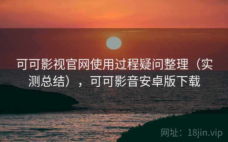 可可影视官网使用过程疑问整理（实测总结），可可影音安卓版下载