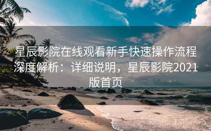 星辰影院在线观看新手快速操作流程深度解析：详细说明，星辰影院2021版首页