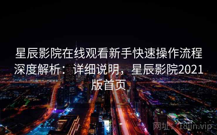 星辰影院在线观看新手快速操作流程深度解析：详细说明，星辰影院2021版首页