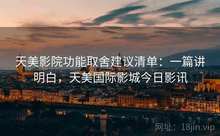 天美影院功能取舍建议清单:一篇讲明白,天美国际影城今日影讯 天美影院功能取舍建议清单:一篇讲明白,天美国际影城今日影讯