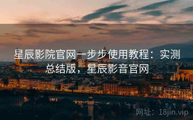 星辰影院官网一步步使用教程：实测总结版，星辰影音官网