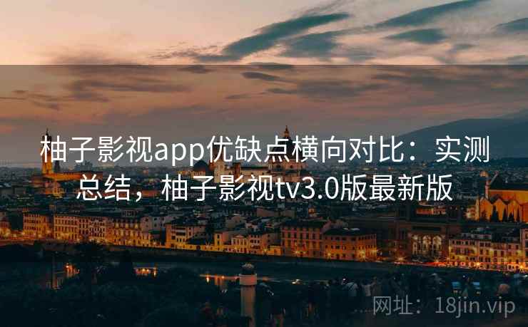 柚子影视app优缺点横向对比:实测总结,柚子影视tv3.0版最新版 柚子影视app优缺点横向对比:实测总结,柚子影视tv3.0版最新版