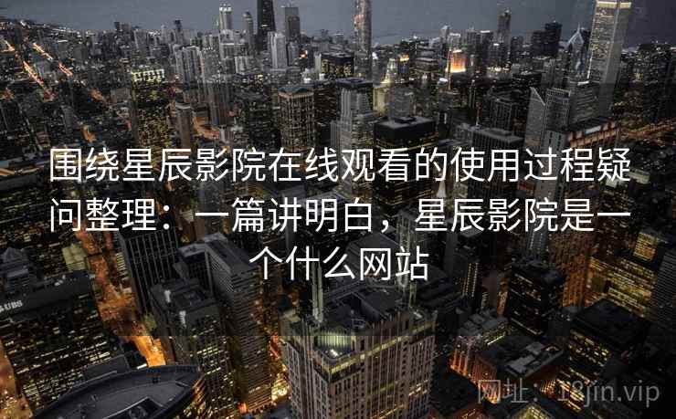 围绕星辰影院在线观看的使用过程疑问整理:一篇讲明白,星辰影院是一个什么网站 围绕星辰影院在线观看的使用过程疑问整理:一篇讲明白,星辰影院是一个什么网站