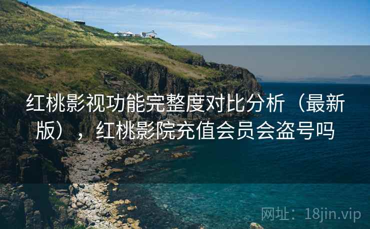 红桃影视功能完整度对比分析（最新版），红桃影院充值会员会盗号吗