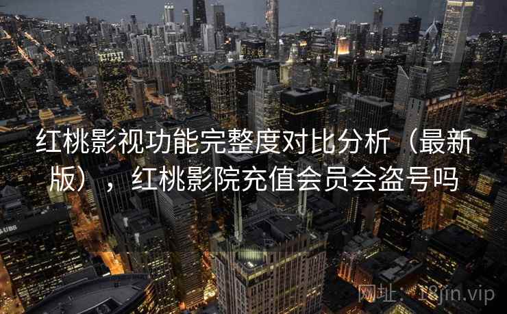 红桃影视功能完整度对比分析（最新版），红桃影院充值会员会盗号吗