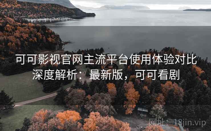 可可影视官网主流平台使用体验对比深度解析：最新版，可可看剧