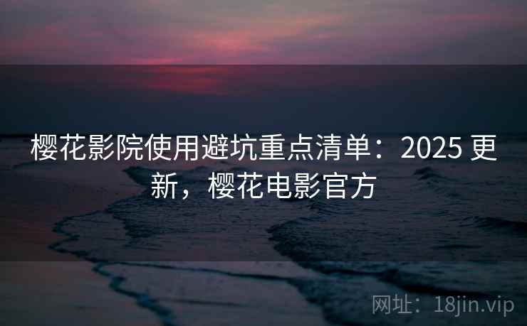 樱花影院使用避坑重点清单：2025 更新，樱花电影官方