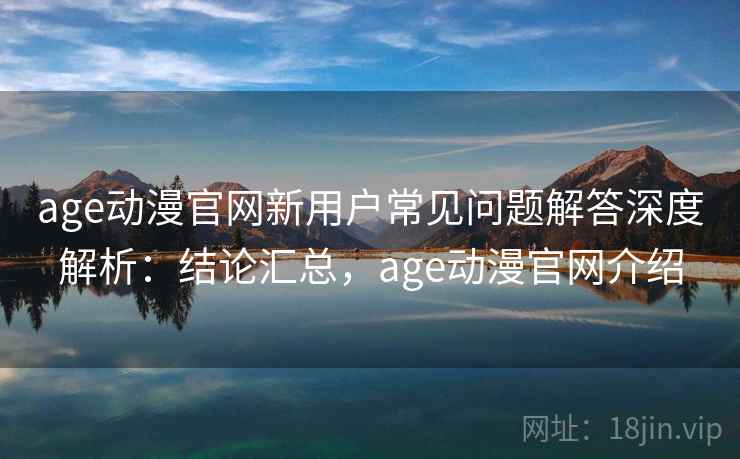 age动漫官网新用户常见问题解答深度解析:结论汇总,age动漫官网介绍 age动漫官网新用户常见问题解答深度解析:结论汇总,age动漫官网介绍