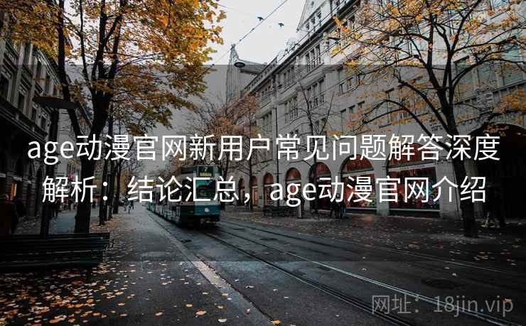 age动漫官网新用户常见问题解答深度解析:结论汇总,age动漫官网介绍 age动漫官网新用户常见问题解答深度解析:结论汇总,age动漫官网介绍