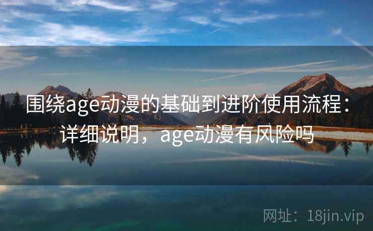 围绕age动漫的基础到进阶使用流程：详细说明，age动漫有风险吗