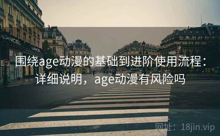 围绕age动漫的基础到进阶使用流程：详细说明，age动漫有风险吗