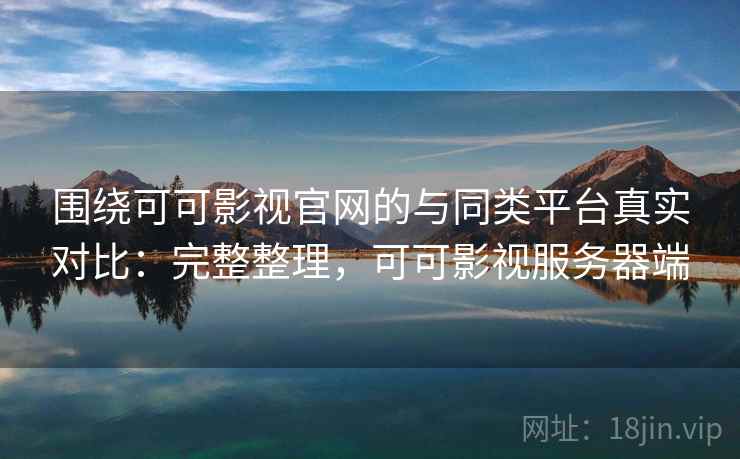 围绕可可影视官网的与同类平台真实对比:完整整理,可可影视服务器端 围绕可可影视官网的与同类平台真实对比:完整整理,可可影视服务器端