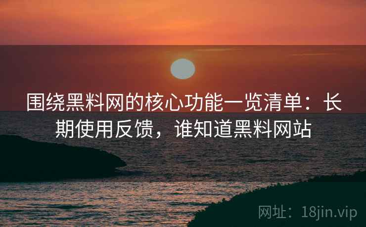 围绕黑料网的核心功能一览清单：长期使用反馈，谁知道黑料网站