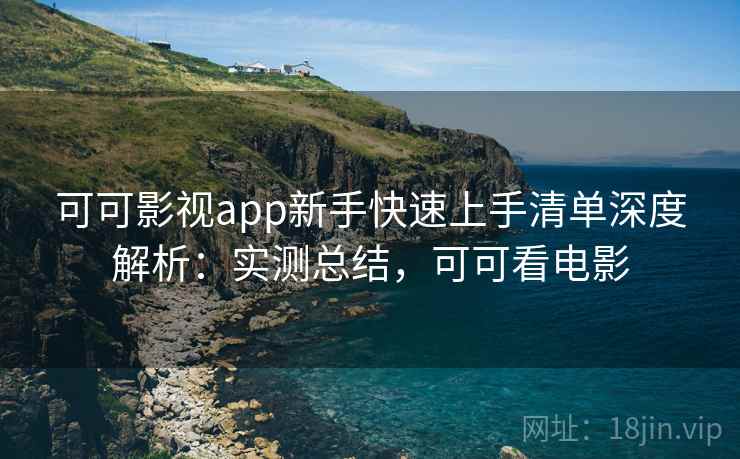 可可影视app新手快速上手清单深度解析：实测总结，可可看电影
