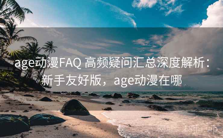 age动漫FAQ 高频疑问汇总深度解析：新手友好版，age动漫在哪