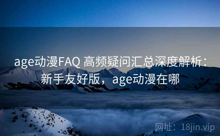 age动漫FAQ 高频疑问汇总深度解析：新手友好版，age动漫在哪