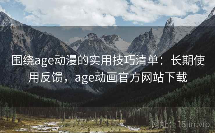 围绕age动漫的实用技巧清单:长期使用反馈,age动画官方网站下载 围绕age动漫的实用技巧清单:长期使用反馈,age动画官方网站下载