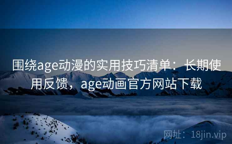 围绕age动漫的实用技巧清单:长期使用反馈,age动画官方网站下载 围绕age动漫的实用技巧清单:长期使用反馈,age动画官方网站下载