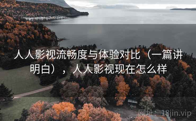 人人影视流畅度与体验对比（一篇讲明白），人人影视现在怎么样