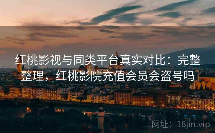 红桃影视与同类平台真实对比：完整整理，红桃影院充值会员会盗号吗